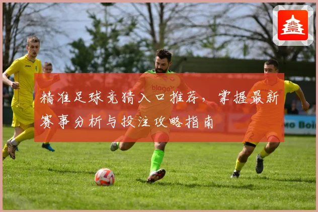 精准足球竞猜入口推荐，掌握最新赛事分析与投注攻略指南