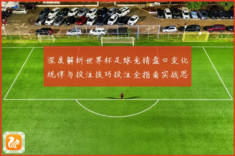 深度解析世界杯足球竞猜盘口变化规律与投注技巧投注全指南实战思路决胜秘诀
