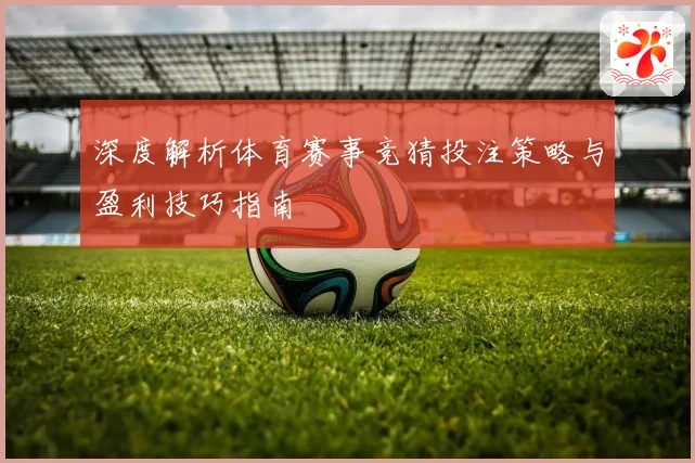 深度解析体育赛事竞猜投注策略与盈利技巧指南
