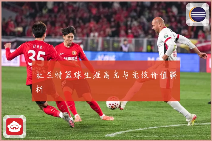 杜兰特篮球生涯高光与竞技价值解析