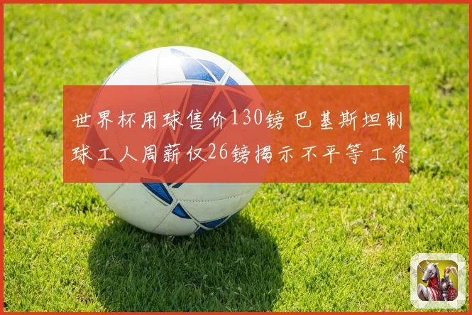 世界杯用球售价130镑 巴基斯坦制球工人周薪仅26镑揭示不平等工资差距