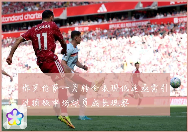 佛罗伦萨一月转会表现低迷亟需引进顶级中场球员成长观察