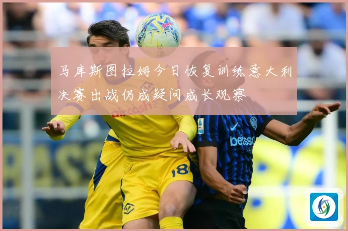马库斯图拉姆今日恢复训练意大利决赛出战仍成疑问成长观察