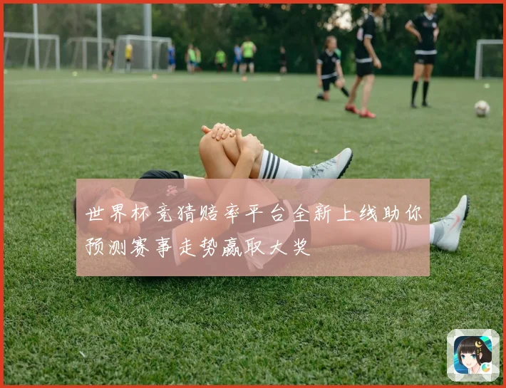 世界杯竞猜赔率平台全新上线助你预测赛事走势赢取大奖