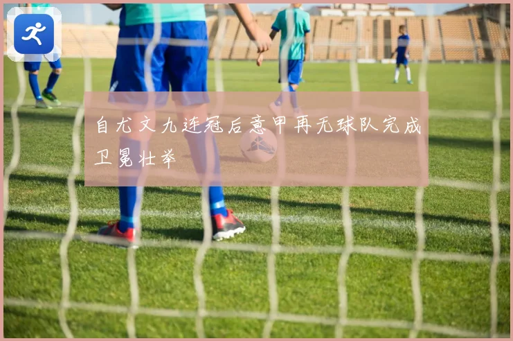自尤文九连冠后意甲再无球队完成卫冕壮举