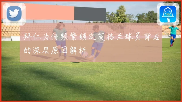 拜仁为何频繁锁定英格兰球员背后的深层原因解析
