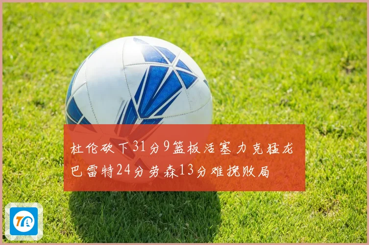 杜伦砍下31分9篮板活塞力克猛龙 巴雷特24分劳森13分难挽败局