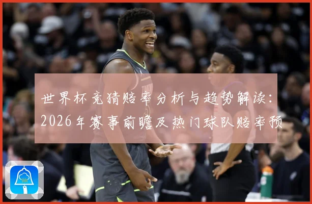 世界杯竞猜赔率分析与趋势解读：2026年赛事前瞻及热门球队赔率预测