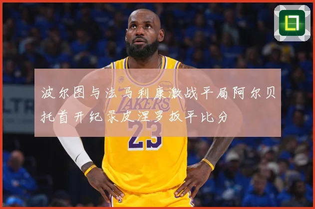 波尔图与法马利康激战平局阿尔贝托首开纪录皮涅罗扳平比分