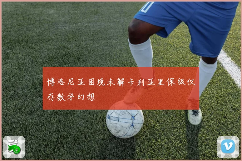 博洛尼亚困境未解卡利亚里保级仅存数学幻想