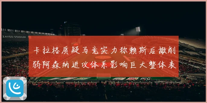 卡拉格质疑马竞实力称赖斯后撤削弱阿森纳进攻体系影响巨大整体表现