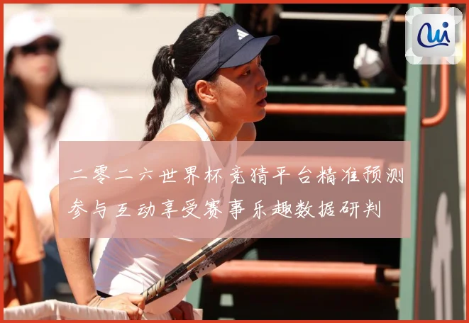 二零二六世界杯竞猜平台精准预测参与互动享受赛事乐趣数据研判
