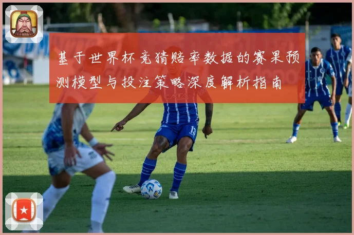 基于世界杯竞猜赔率数据的赛果预测模型与投注策略深度解析指南