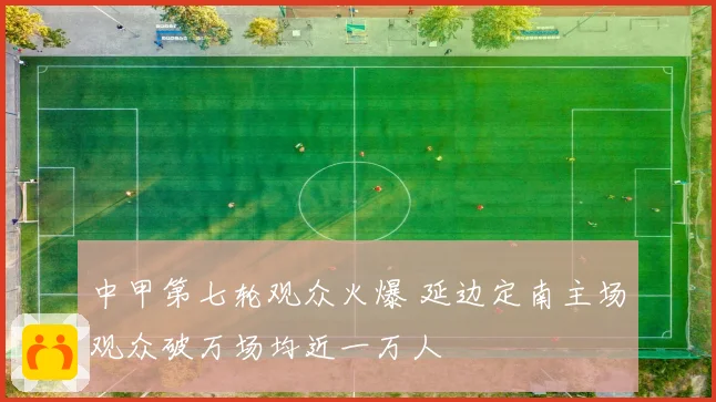 中甲第七轮观众火爆 延边定南主场观众破万场均近一万人