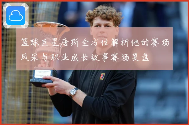 篮球巨星唐斯全方位解析他的赛场风采与职业成长故事赛场复盘