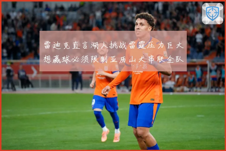雷迪克直言湖人挑战雷霆压力巨大想赢球必须限制亚历山大串联全队