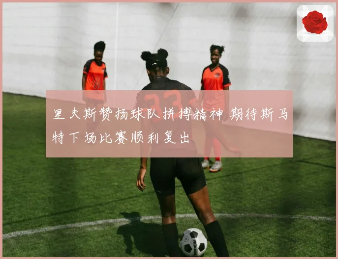 里夫斯赞扬球队拼搏精神 期待斯马特下场比赛顺利复出