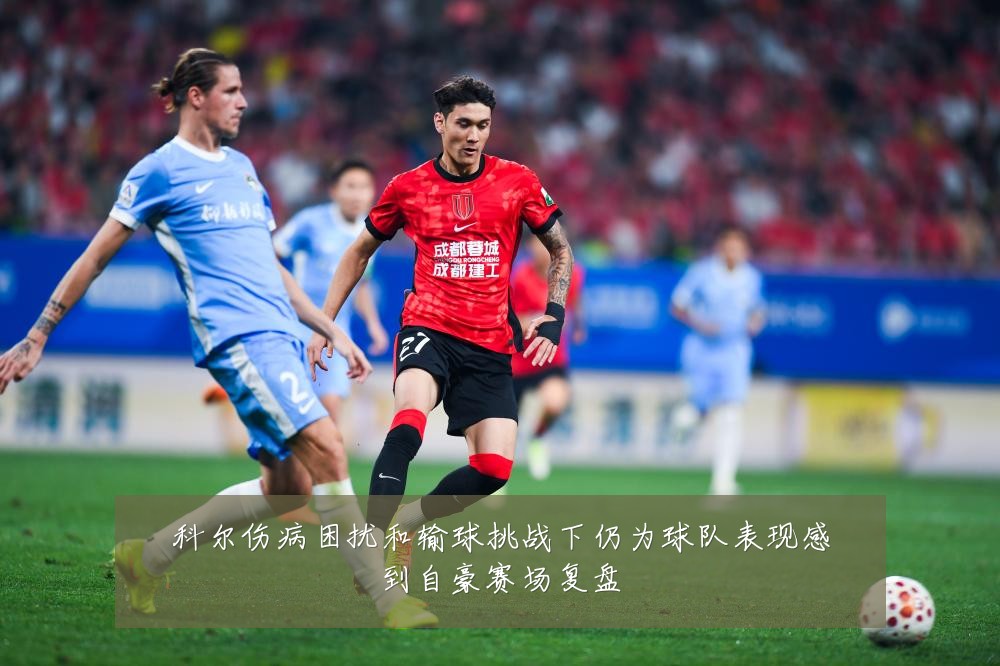 科尔伤病困扰和输球挑战下仍为球队表现感到自豪赛场复盘