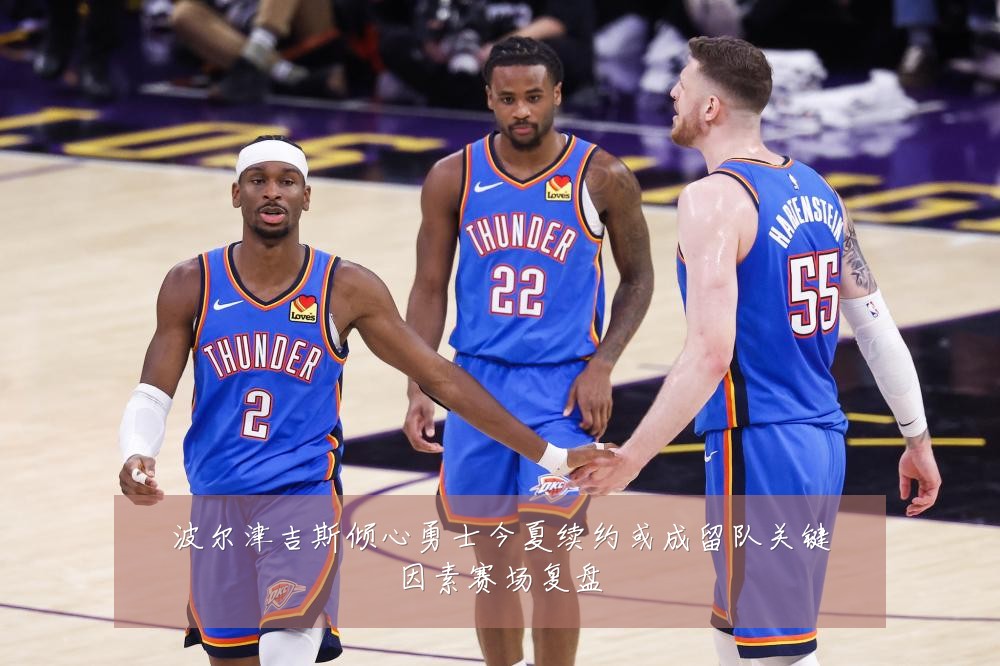 波尔津吉斯倾心勇士今夏续约或成留队关键因素赛场复盘