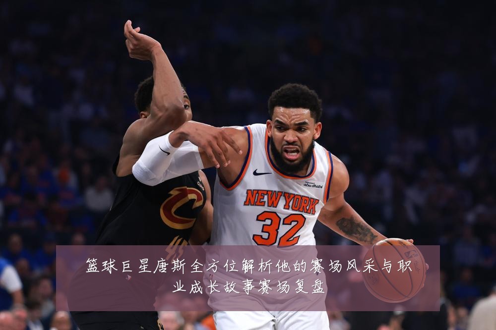 篮球巨星唐斯全方位解析他的赛场风采与职业成长故事赛场复盘