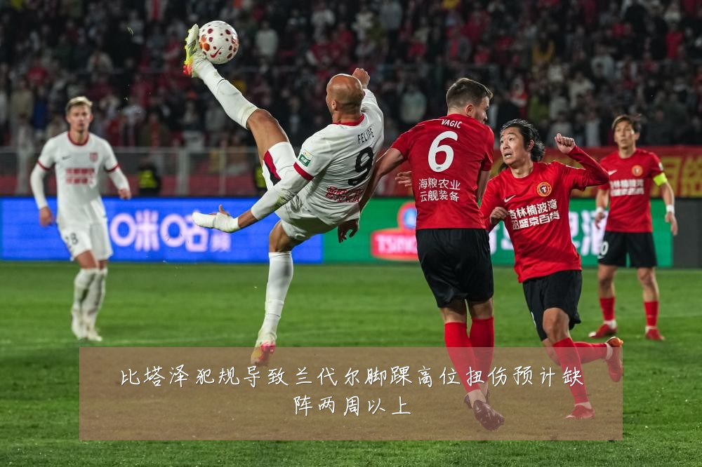 比塔泽犯规导致兰代尔脚踝高位扭伤预计缺阵两周以上