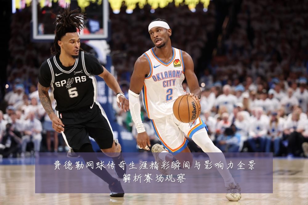 费德勒网球传奇生涯精彩瞬间与影响力全景解析赛场观察
